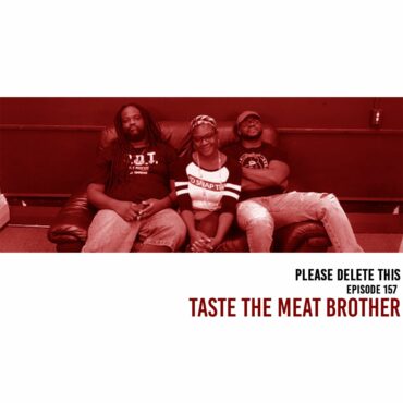 Black Podcasting - Please Delete This - Ep. 157 - Taste the Meat Brother