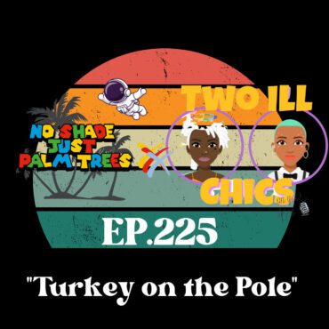 Black Podcasting - EP. 225 ft. Two Ill Chics "Turkey on the Pole"