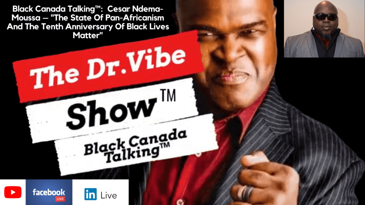 Black Podcasting - The Dr. Vibe Show™: Black Canada Talking™ – The State Of Pan-Africanism And The Tenth Anniversary Of Black Lives Matter