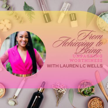 Black Podcasting - From Achieving to Being: Unpacking Worthiness with Lauren L.C. Wells