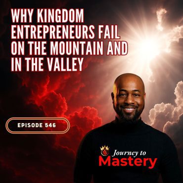 Black Podcasting - 546: Why Kingdom Entrepreneurs Fail on the Mountain and in the Valley