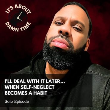 Black Podcasting - I'll Deal With It Later... When Self-Neglect Becomes a Habit